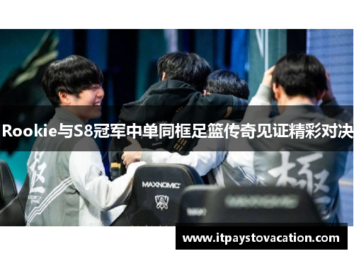 Rookie与S8冠军中单同框足篮传奇见证精彩对决
