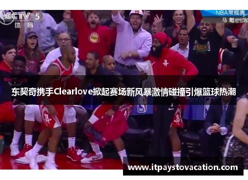 东契奇携手Clearlove掀起赛场新风暴激情碰撞引爆篮球热潮